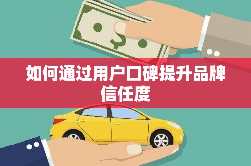 孝南如何通过用户口碑提升品牌信任度
