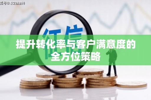 孝南提升转化率与客户满意度的全方位策略