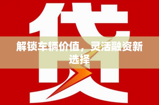 孝南解锁车辆价值，灵活融资新选择