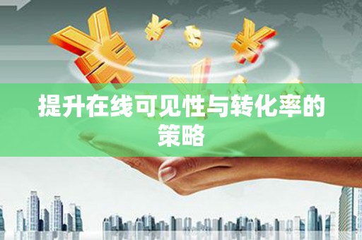 孝南提升在线可见性与转化率的策略