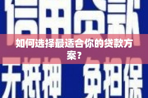 孝南如何选择最适合你的贷款方案？