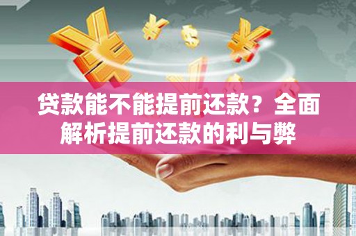 孝南贷款能不能提前还款？全面解析提前还款的利与弊